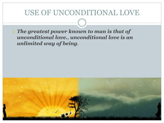 USE OF UNCONDITIONAL LOVE 
 The greatest power known to man is that of 
unconditional love., unconditional love is an 
unlimited way of being. 
 