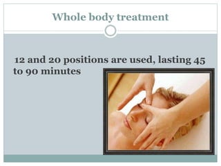 Whole body treatment 
12 and 20 positions are used, lasting 45 
to 90 minutes 
 