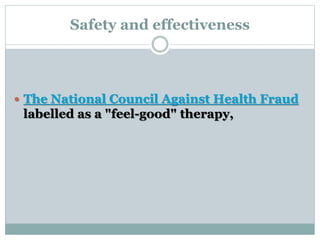 Safety and effectiveness 
 The National Council Against Health Fraud 
labelled as a "feel-good" therapy, 
 