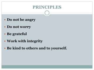 PRINCIPLES 
 Do not be angry 
 Do not worry 
 Be grateful 
 Work with integrity 
 Be kind to others and to yourself. 
 