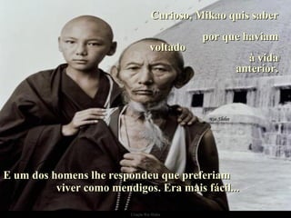 Curioso, Mikao quis saber  por que haviam voltado  à vida anterior. E um dos homens lhe respondeu que preferiam  viver como mendigos. Era mais fácil... 