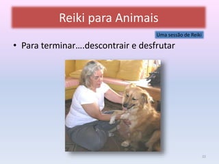Reiki para Animais 
Uma sessão de Reiki 
• Para terminar….descontrair e desfrutar 
22 
 