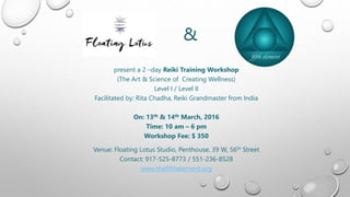present a 2 –day Reiki Training Workshop
(The Art & Science of Creating Wellness)
Level I / Level II
Facilitated by: Rita Chadha, Reiki Grandmaster from India
On: 13th & 14th March, 2016
Time: 10 am – 6 pm
Workshop Fee: $ 350
Venue: Floating Lotus Studio, Penthouse, 39 W, 56th Street
Contact: 917-525-8773 / 551-236-8528
www.thefifthelement.org
&
 