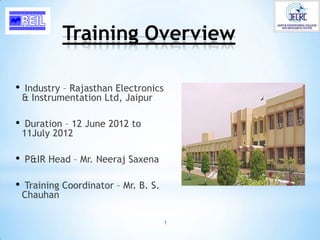 Training Overview

•   Industry – Rajasthan Electronics
    & Instrumentation Ltd, Jaipur

•    Duration – 12 June 2012 to
    11July 2012

•   P&IR Head – Mr. Neeraj Saxena

•   Training Coordinator – Mr. B. S.
    Chauhan

                                       1
 