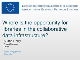 Where is the opportunity for
libraries in the collaborative
data infrastructure?
Susan Reilly
Project Manager
LIBER

susan.reilly@kb.nl
@skreilly
 