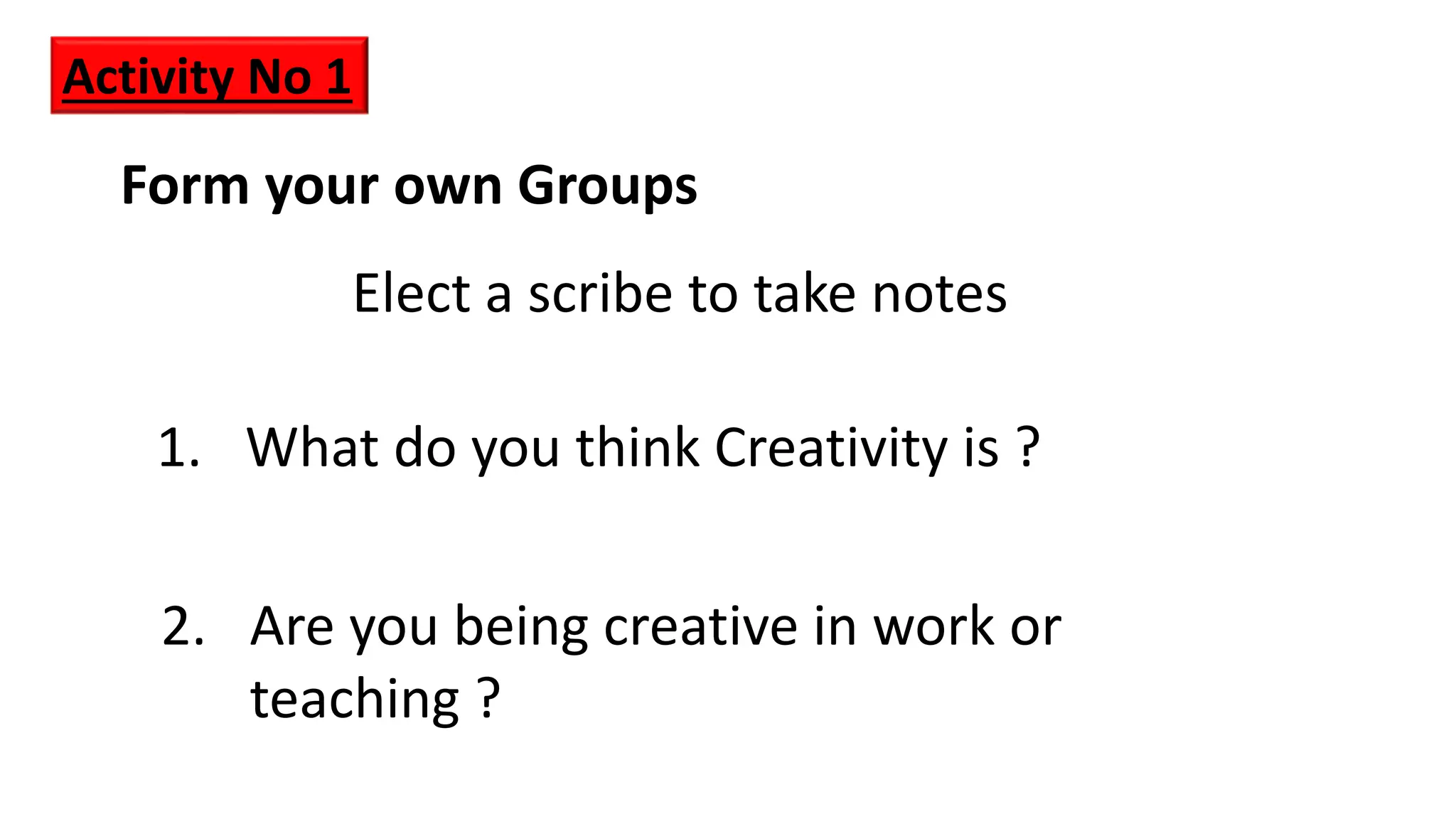 Form your own Groups
2. Are you being creative in work or
teaching ?
1. What do you think Creativity is ?
Elect a scribe to take notes
Activity No 1
 