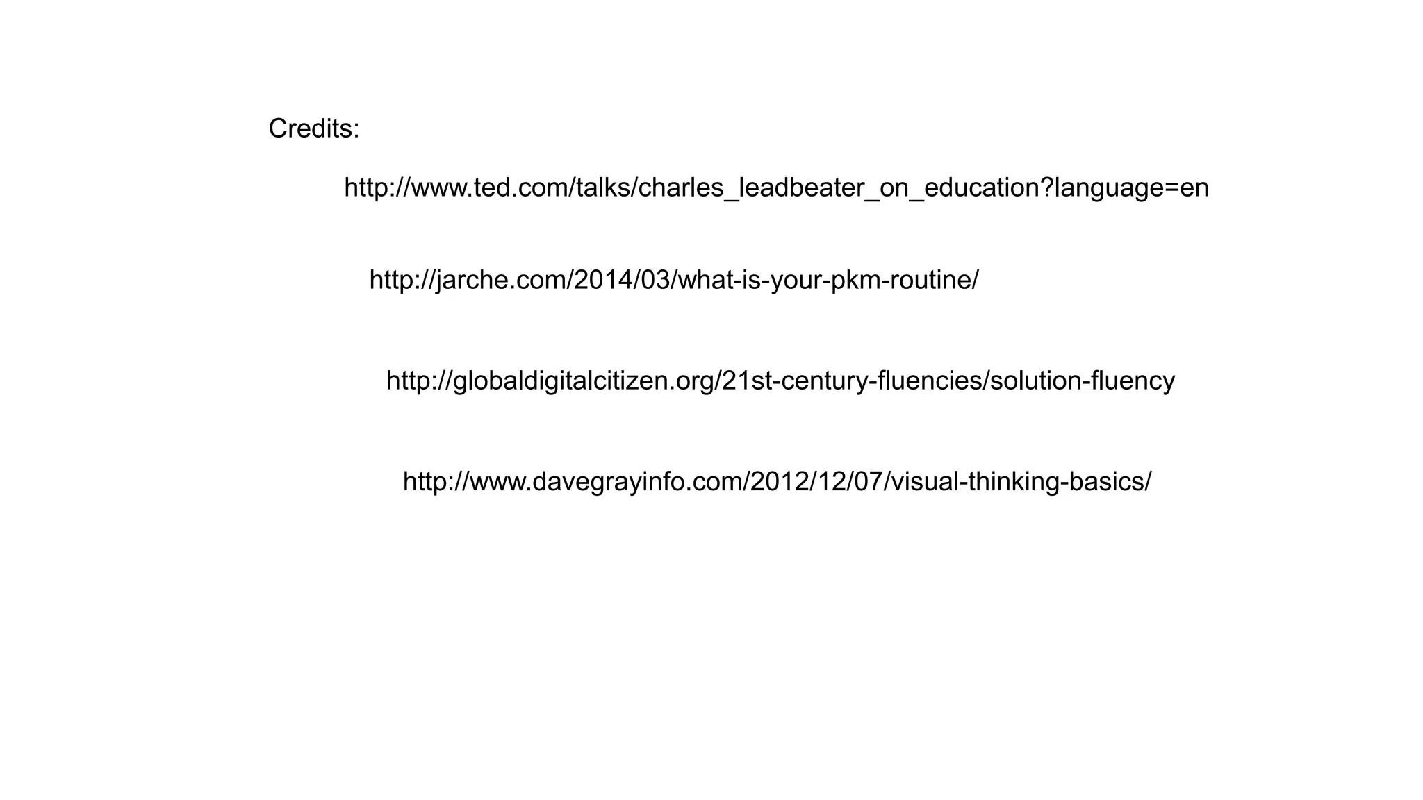 Credits:
http://www.ted.com/talks/charles_leadbeater_on_education?language=en
http://jarche.com/2014/03/what-is-your-pkm-routine/
http://globaldigitalcitizen.org/21st-century-fluencies/solution-fluency
http://www.davegrayinfo.com/2012/12/07/visual-thinking-basics/
 