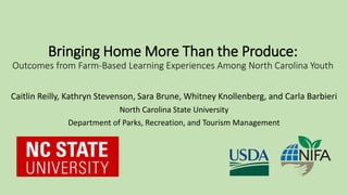 Bringing Home More Than the Produce:
Outcomes from Farm-Based Learning Experiences Among North Carolina Youth
Caitlin Reilly, Kathryn Stevenson, Sara Brune, Whitney Knollenberg, and Carla Barbieri
North Carolina State University
Department of Parks, Recreation, and Tourism Management
 