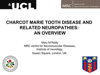 LIFE AT THE PERIPHERY
Institue
Mary M Reilly
CHARCOT MARIE TOOTH DISEASE AND
RELATED NEUROPATHIES:
AN OVERVIEW
Mary M Reilly
MRC centre for Neuromuscular Diseases,
Institute of neurology,
Queen Square, London, UK.
 