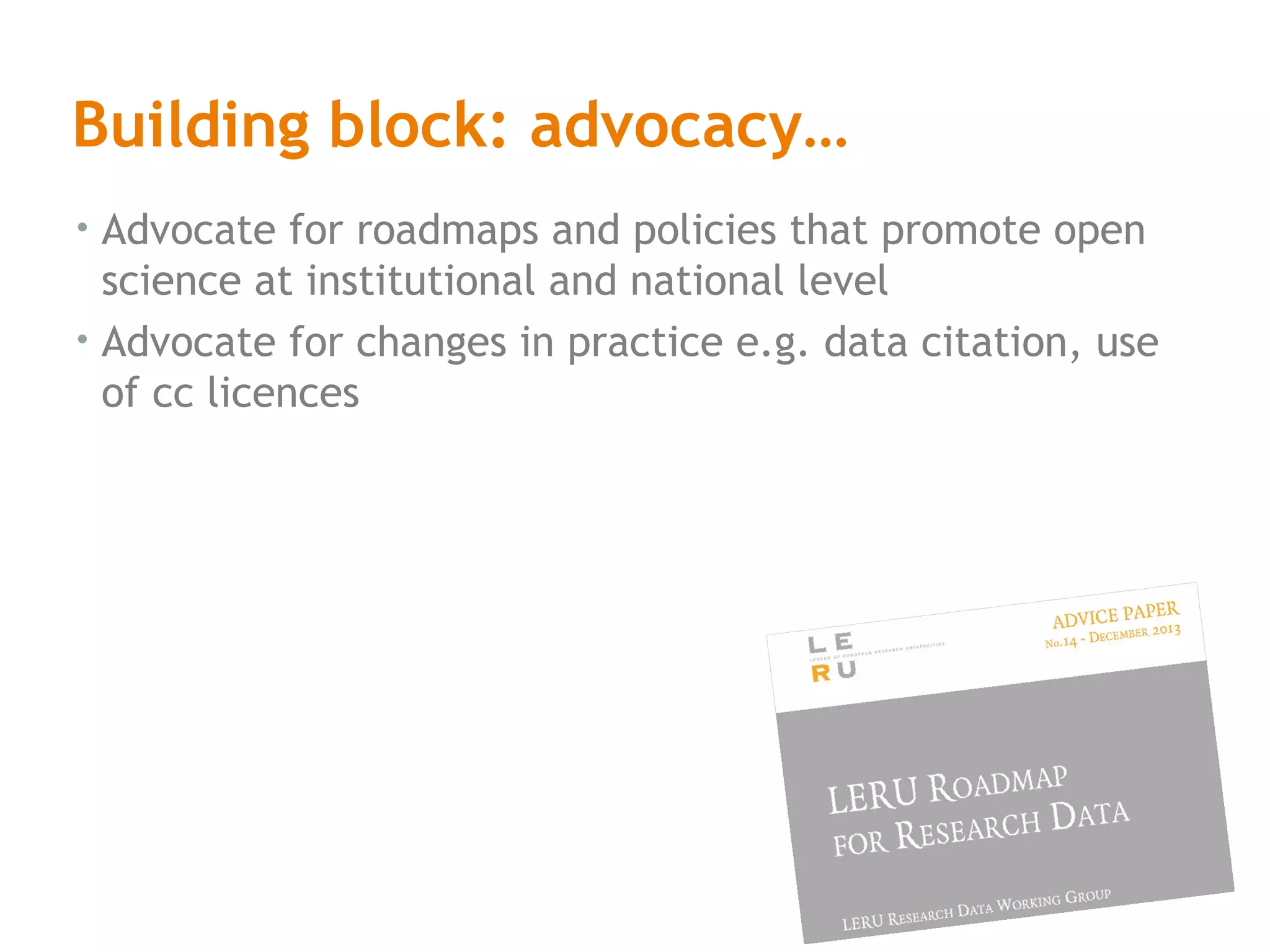 Building block: advocacy…
• Advocate for roadmaps and policies that promote open
science at institutional and national level
• Advocate for changes in practice e.g. data citation, use
of cc licences
 