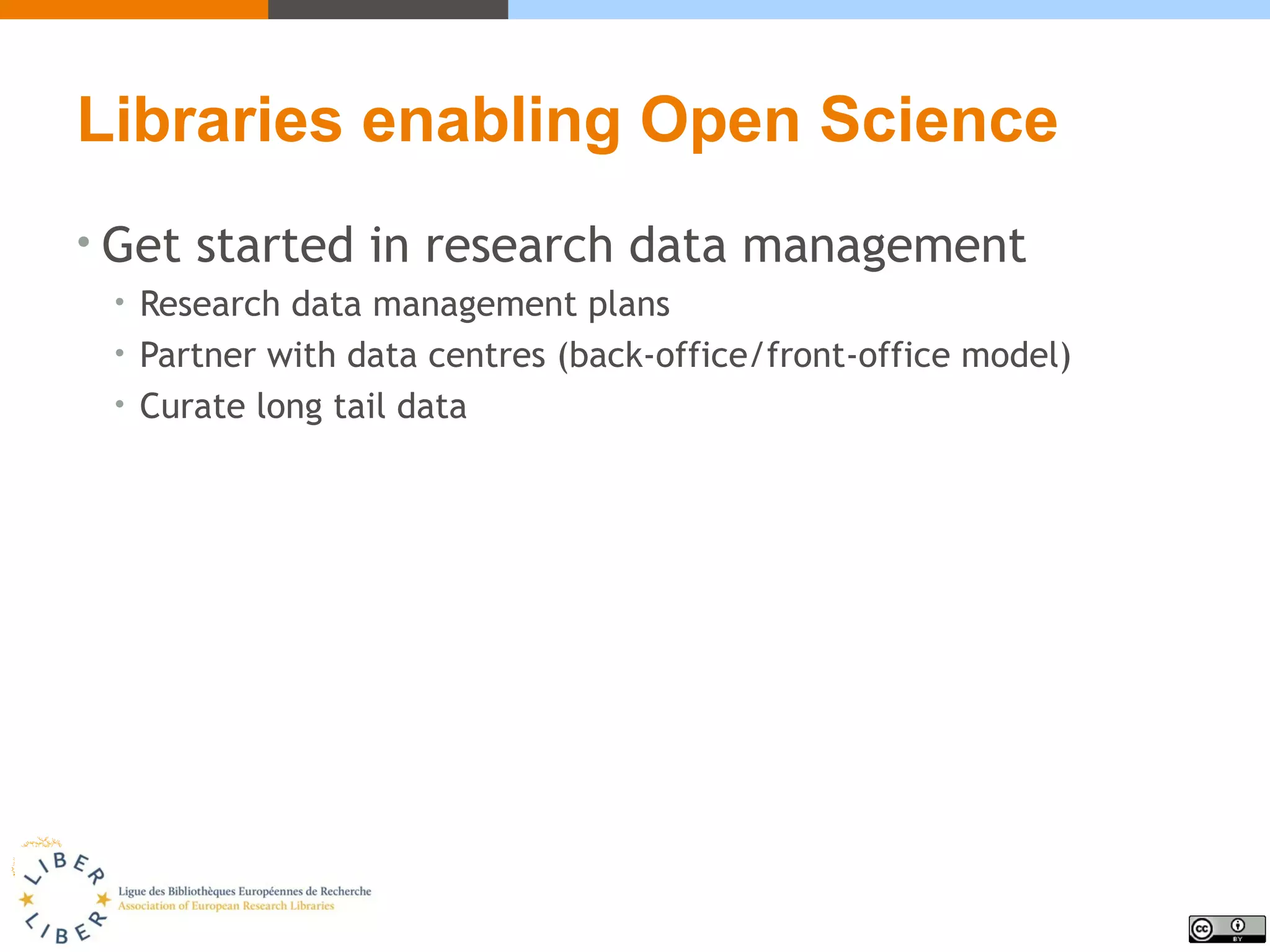 Libraries enabling Open Science
• Get started in research data management
• Research data management plans
• Partner with data centres (back-office/front-office model)
• Curate long tail data
 