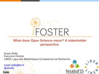 What does Open Science mean? A stakeholder
perspective.
Susan Reilly
Executive Director
LIBER: Ligue des Bibliothèques Européennes de Recherche
susan.reilly@kb.nl
@skreilly
 