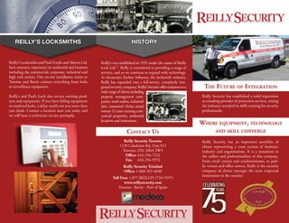 Reilly’s Locksmiths

History

Reilly’s Locksmiths and Paul’s Locks and Alarms Ltd.
have extensive experience in residential and business
including the commercial, corporate, industrial and
high tech sectors. Our on-site installation teams in
Toronto and Barrie connect everything from locks
to surveillance equipment.

Reilly’s was established in 1932 under the name of Reilly
Lock Ltd.™. Reilly is committed to providing a range of
services, and so we continue to expand with technology.
As electronics further influence the locksmith industry,
Reilly has expanded into a full-service, completely integrated security company. Reilly’s Security offers solutions to a
wide range of clients including
property management companies, retail outlets, industrial
sites, consumer’s choice award
winner 12 years running commercial properties, residential
locations and institutions.

Reilly’s and Paul’s Lock also service existing products and equipment. If you have failing equipment
or outdated locks, a delay could cost you more than
you think. Contact a location near you today and
we will have a technician on-site promptly.

The Future of Integration
Reilly Security has established a solid reputation
as a leading provider of protection services, setting
the industry standard in skills training for security
professionals.

Where equipment, technology

Contact Us

and skill converge

Reilly Security Toronto
1120 Caledonia Rd, Unit #12
Toronto, ON, M6A 2W5
Office: 416-256-7222
Fax: 416-256-5972

Reilly Security has an impressive portfolio of
clients representing a cross section of business,
industry and organizations. It is a testament to
the caliber and professionalism of this company.
From retail centres and condominiums, to public venues and office towers, Reilly is the security
company of choice amongst the most respected
institutions in the country.

Reilly Security Trinidad
Office: 1-868-392-4640
Toll Free: 1-877-REILLYS (734-5597)
www.reillysecurity.com
Toronto - Barrie - Port of Spain

 
