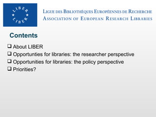 Contents
 About LIBER
 Opportunties for libraries: the researcher perspective
 Opportunities for libraries: the policy perspective
 Priorities?

 