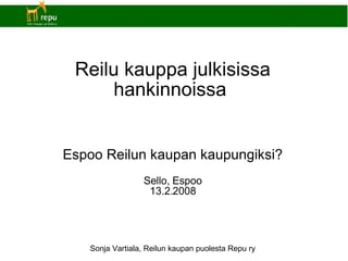 Reilu kauppa julkisissa hankinnoissa  Espoo Reilun kaupan kaupungiksi? Sello, Espoo 13.2.2008 Sonja Vartiala, Reilun kaupan puolesta Repu ry 