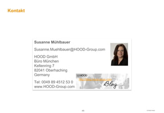 Kontakt




          Susanne Mühlbauer
          Susanne.Muehlbauer@HOOD-Group.com
          HOOD GmbH
          Büro München
          Keltenring 7
          82041 Oberhaching
          Germany
                                   http://blog.hood-goup.com
          Tel: 0049 89 4512 53 0
          www.HOOD-Group.com




                                     -52-                      © HOOD GmbH
 