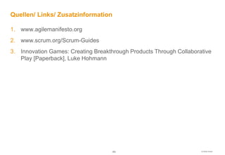 Quellen/ Links/ Zusatzinformation

1. www.agilemanifesto.org
2. www.scrum.org/Scrum-Guides
3. Innovation Games: Creating Breakthrough Products Through Collaborative
   Play [Paperback], Luke Hohmann




                                    -53-                             © HOOD GmbH
 