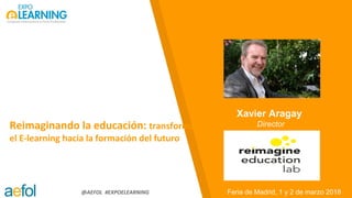 @AEFOL #EXPOELEARNING
Reimaginando la educación: transformar
el E-learning hacia la formación del futuro
Feria de Madrid, 1 y 2 de marzo 2018
Xavier Aragay
Director
 
