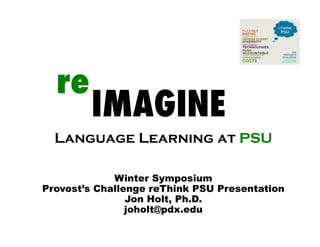 re	
    IMAGINE	
  Language Learning at PSU	

             Winter Symposium
Provost’s Challenge reThink PSU Presentation
                Jon Holt, Ph.D.
                joholt@pdx.edu	
 