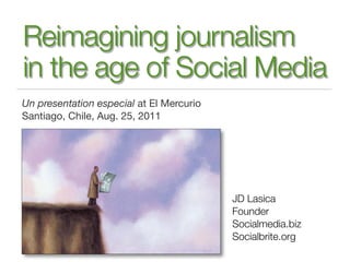 Reimagining journalism
in the age of Social Media
Un presentation especial at El Mercurio
Santiago, Chile, Aug. 25, 2011




                                          JD Lasica
                                          Founder
                                          Socialmedia.biz
                                          Socialbrite.org
 