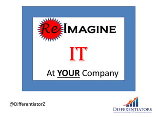 Re Imagine
IT
At YOUR Company
@DifferentiatorZ
 