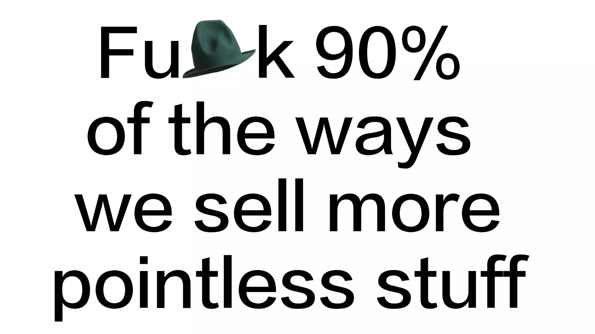 Fu k 90%
of the ways
we sell more
pointless stuff
 