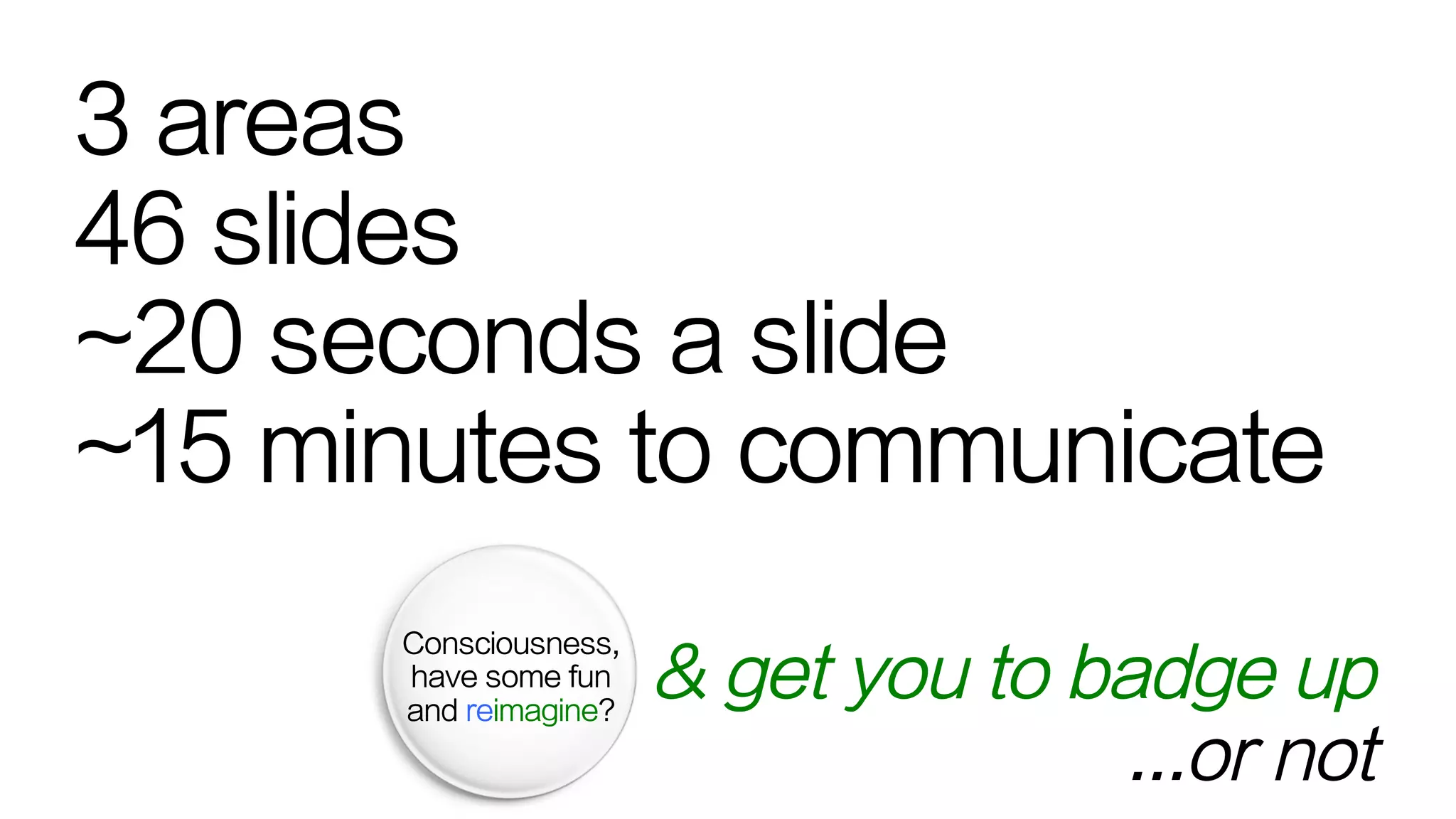 3 areas
46 slides
~20 seconds a slide
~15 minutes to communicate
& get you to badge up
...or not
,
,
 