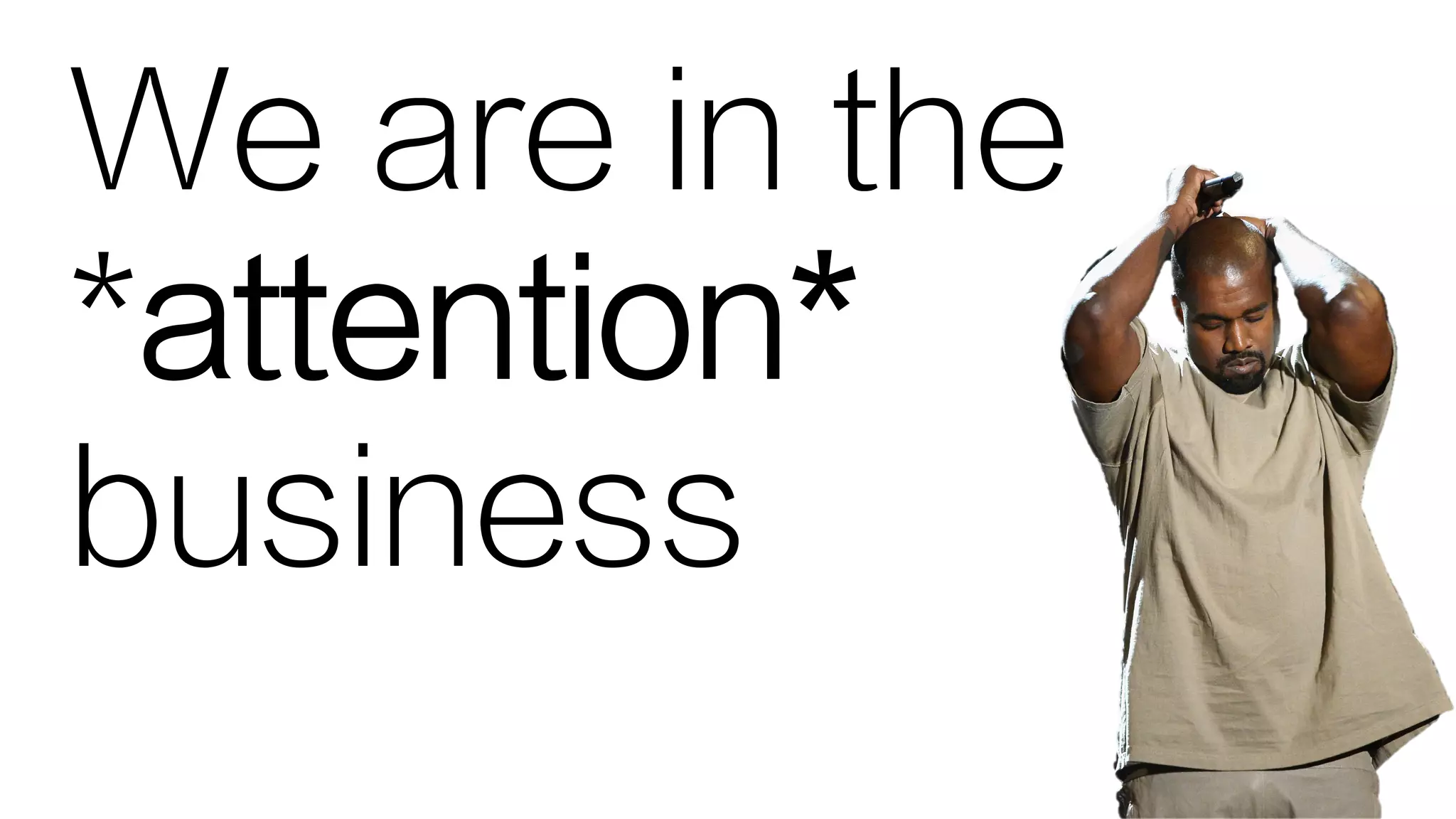 We are in the
*attention*
business
 