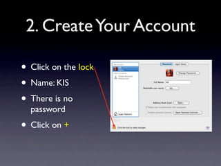 2. Create Your Account

• Click on the lock
• Name: KIS
• There is no
  password
• Click on +
 