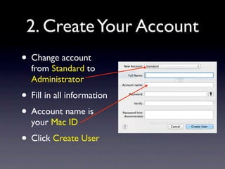 2. Create Your Account
• Change account
  from Standard to
  Administrator
• Fill in all information
• Account name is
  your Mac ID
• Click Create User
 