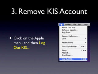 3. Remove KIS Account


• Click on the Apple
  menu and then Log
  Out KIS...
 