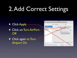 2. Add Correct Settings

• Click Apply
• Click on Turn AirPort
  Off
• Click again to Turn
  Airport On
 
