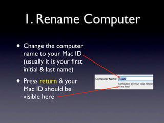 1. Rename Computer
• Change the computer
  name to your Mac ID
  (usually it is your ﬁrst
  initial & last name)
• Press return & your
  Mac ID should be
  visible here
 