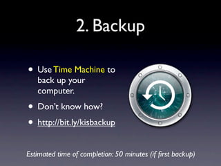 2. Backup

• Use Time Machine to
   back up your
   computer.
• Don’t know how?
• http://bit.ly/kisbackup
Estimated time of completion: 50 minutes (if ﬁrst backup)
 