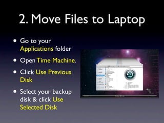 2. Move Files to Laptop
• Go to your
  Applications folder
• Open Time Machine.
• Click Use Previous
  Disk
• Select your backup
  disk & click Use
  Selected Disk
 