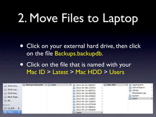 2. Move Files to Laptop

• Click on your external hard drive, then click
  on the ﬁle Backups.backupdb.
• Click on the ﬁle that is named with your
  Mac ID > Latest > Mac HDD > Users
 