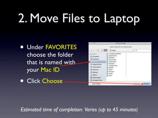 2. Move Files to Laptop

• Under FAVORITES
  choose the folder
  that is named with
  your Mac ID
• Click Choose

Estimated time of completion: Varies (up to 45 minutes)
 