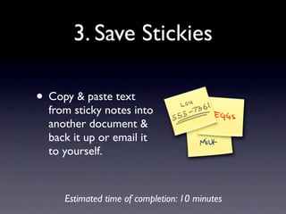 3. Save Stickies

• Copy & paste text
  from sticky notes into
  another document &
  back it up or email it
  to yourself.



     Estimated time of completion: 10 minutes
 