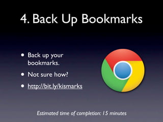 4. Back Up Bookmarks

• Back up your
  bookmarks.
• Not sure how?
• http://bit.ly/kismarks

      Estimated time of completion: 15 minutes
 
