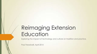 Reimaging Extension
Education
Exploring the impact of technology and culture on tradition and practice.
Paul Treadwell, April 2014
 