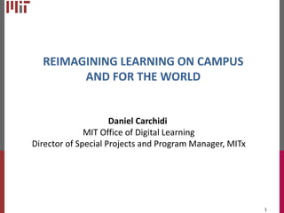 REIMAGINING LEARNING ON CAMPUS
AND FOR THE WORLD

Daniel Carchidi
MIT Office of Digital Learning
Director of Special Projects and Program Manager, MITx

1

 
