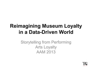 Reimagining Museum Loyalty
in a Data-Driven World
Storytelling from Performing
Arts Loyalty
AAM 2013
 