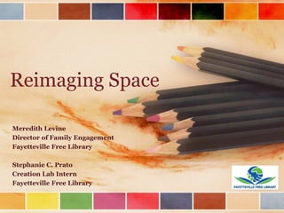 Reimaging Space
Meredith Levine
Director of Family Engagement
Fayetteville Free Library
Stephanie C. Prato
Creation Lab Intern
Fayetteville Free Library
 