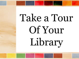 Take a Tour
Of Your
Library
 