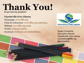 Thank You!Do you have any questions?
Fayetteville Free Library
Homepage: www.fflib.org
FAQs for Librarians: www.fflib.org/makerfaqs
Making! www.fflib.org/make
Twitter: @fayettevillelib
Facebook: facebook.com/fayfreelibrary Susan Considine
Executive Director
Fayetteville Free Library
sconsidine@fflib.org
@sconsidine
 