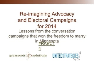 Re-imagining Advocacy
and Electoral Campaigns
for 2014
Lessons from the conversation
campaigns that won the freedom to marry
in Minnesota
#RAEC14

 
