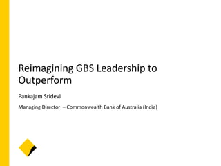 Reimagining GBS Leadership to
Outperform
Pankajam Sridevi
Managing Director – Commonwealth Bank of Australia (India)
 