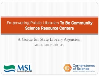 A Guide for State Library Agencies
IMLS LG-80-15-0041-15
Empowering Public Libraries To Be Community
Science Resource Centers
 