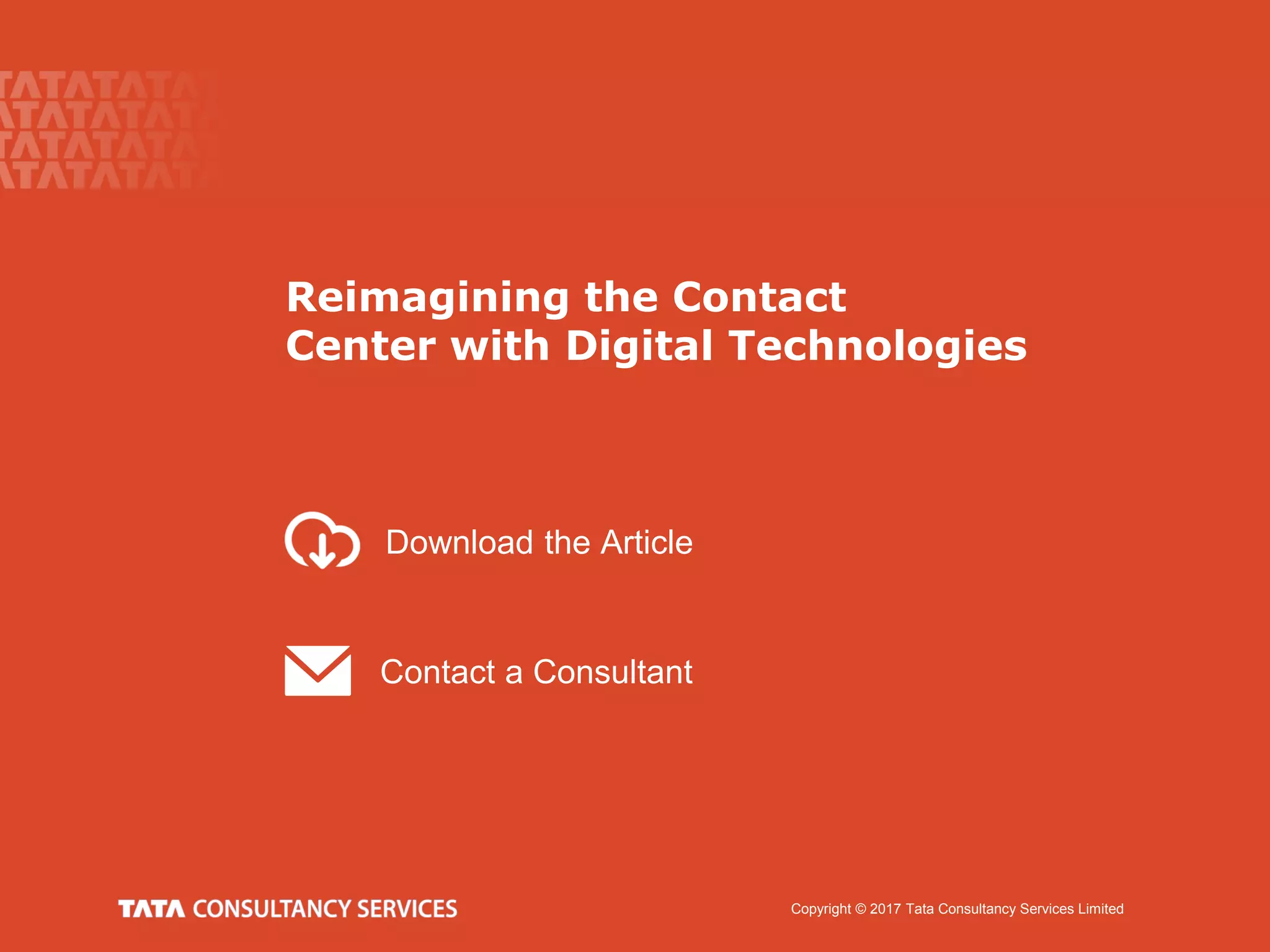 Copyright © 2017 Tata Consultancy Services Limited
Contact a Consultant
Download the Article
Reimagining the Contact
Center with Digital Technologies