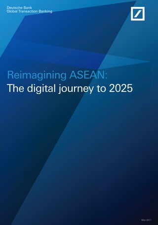 Deutsche Bank
Global Transaction Banking
May 2017
Reimagining ASEAN:
The digital journey to 2025
 
